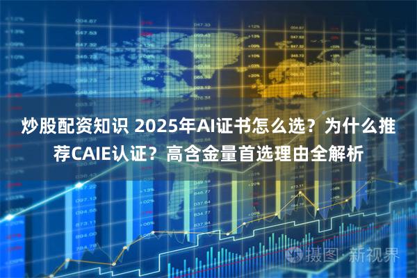 炒股配资知识 2025年AI证书怎么选？为什么推荐CAIE认证？高含金量首选理由全解析