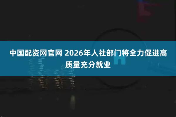 中国配资网官网 2026年人社部门将全力促进高质量充分就业
