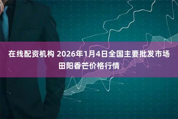 在线配资机构 2026年1月4日全国主要批发市场田阳香芒价格行情