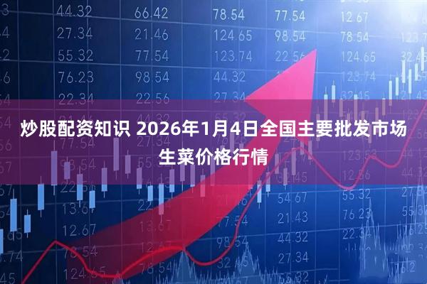 炒股配资知识 2026年1月4日全国主要批发市场生菜价格行情