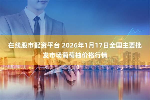 在线股市配资平台 2026年1月17日全国主要批发市场葡萄柚价格行情
