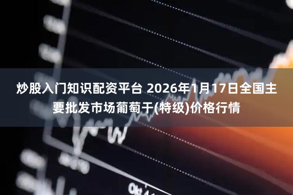 炒股入门知识配资平台 2026年1月17日全国主要批发市场葡萄干(特级)价格行情